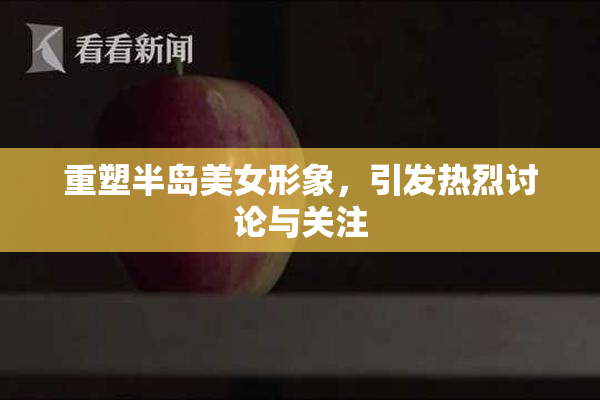 重塑半岛美女形象，引发热烈讨论与关注