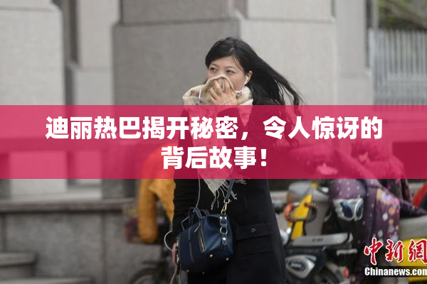 迪丽热巴揭开秘密，令人惊讶的背后故事！