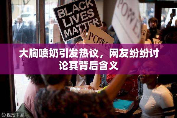 大胸喷奶引发热议，网友纷纷讨论其背后含义