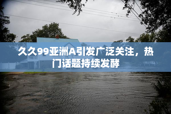 久久99亚洲A引发广泛关注，热门话题持续发酵