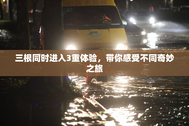 三根同时进入3重体验，带你感受不同奇妙之旅
