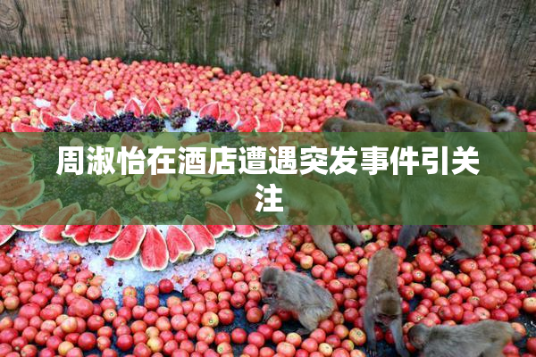 周淑怡在酒店遭遇突发事件引关注