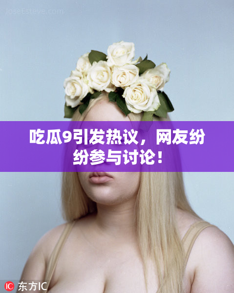 吃瓜9引发热议，网友纷纷参与讨论！