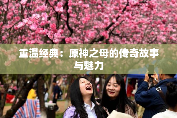 重温经典：原神之母的传奇故事与魅力