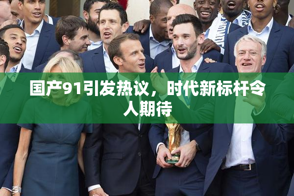 国产91引发热议，时代新标杆令人期待