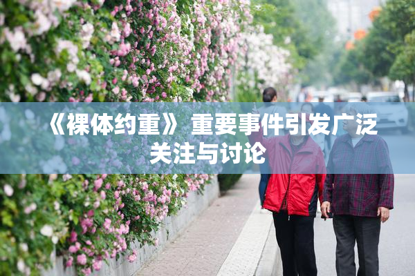 《裸体约重》 重要事件引发广泛关注与讨论