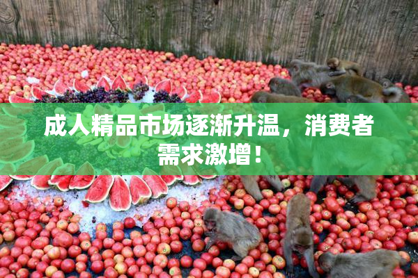 成人精品市场逐渐升温，消费者需求激增！