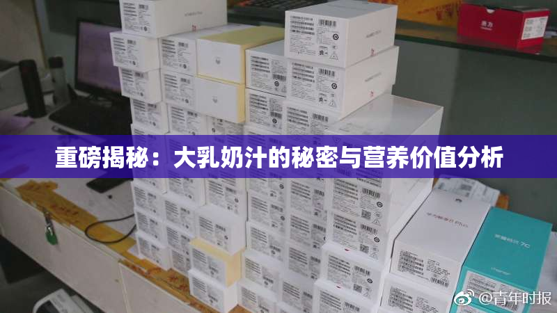 重磅揭秘：大乳奶汁的秘密与营养价值分析