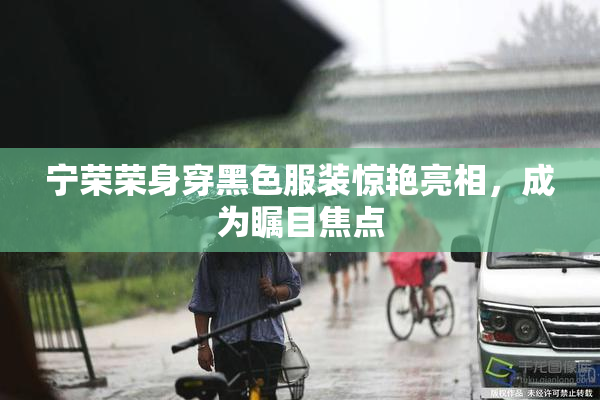 宁荣荣身穿黑色服装惊艳亮相，成为瞩目焦点