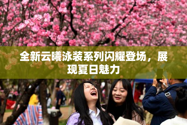 全新云曦泳装系列闪耀登场，展现夏日魅力