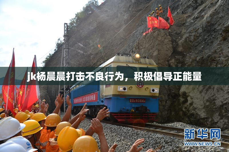 jk杨晨晨打击不良行为，积极倡导正能量