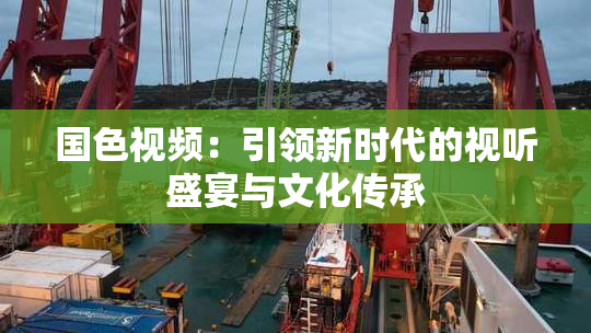 国色视频：引领新时代的视听盛宴与文化传承