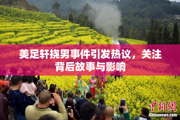 美足轩挠男事件引发热议，关注背后故事与影响