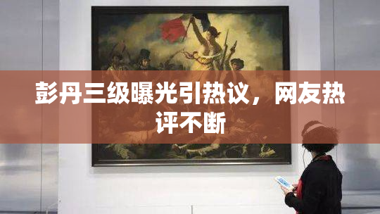彭丹三级曝光引热议，网友热评不断