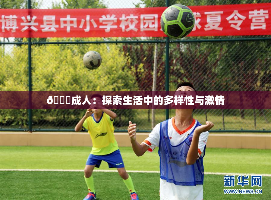 🔞成人：探索生活中的多样性与激情