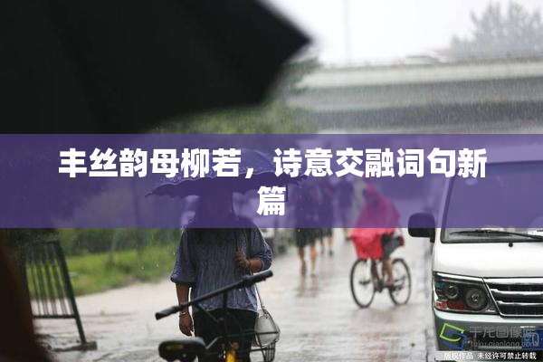 丰丝韵母柳若，诗意交融词句新篇