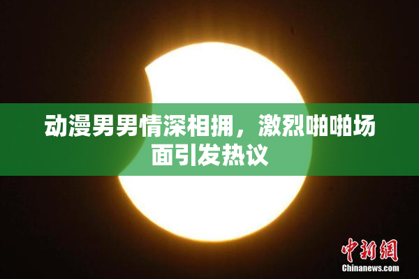 动漫男男情深相拥，激烈啪啪场面引发热议