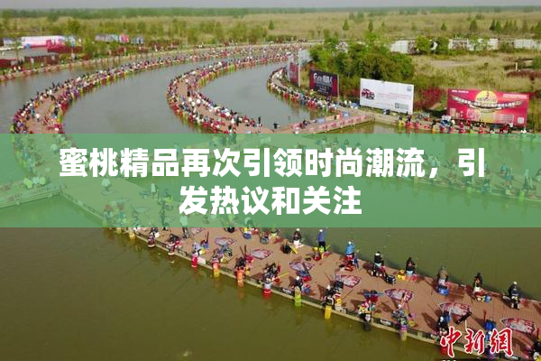 蜜桃精品再次引领时尚潮流，引发热议和关注