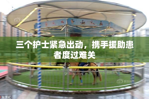 三个护士紧急出动，携手援助患者度过难关