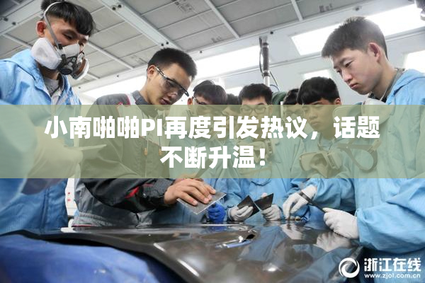 小南啪啪PI再度引发热议，话题不断升温！