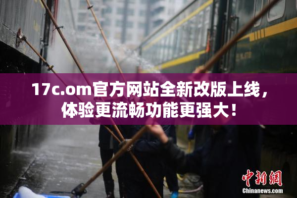 17c.om官方网站全新改版上线，体验更流畅功能更强大！