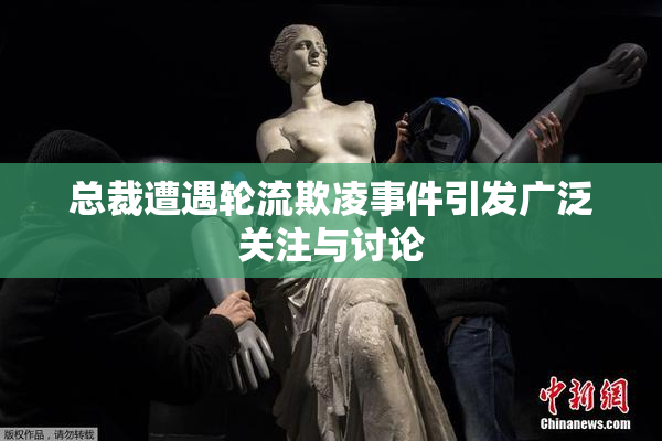 总裁遭遇轮流欺凌事件引发广泛关注与讨论
