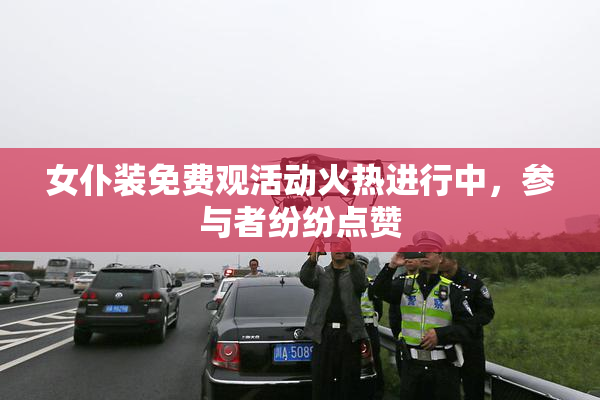 女仆装免费观活动火热进行中，参与者纷纷点赞