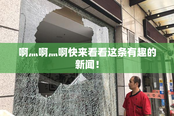 啊灬啊灬啊快来看看这条有趣的新闻！
