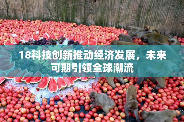 18科技创新推动经济发展，未来可期引领全球潮流