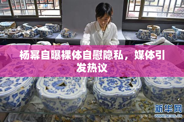 杨幂自曝裸体自慰隐私，媒体引发热议