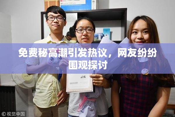 免费秘高潮引发热议，网友纷纷围观探讨