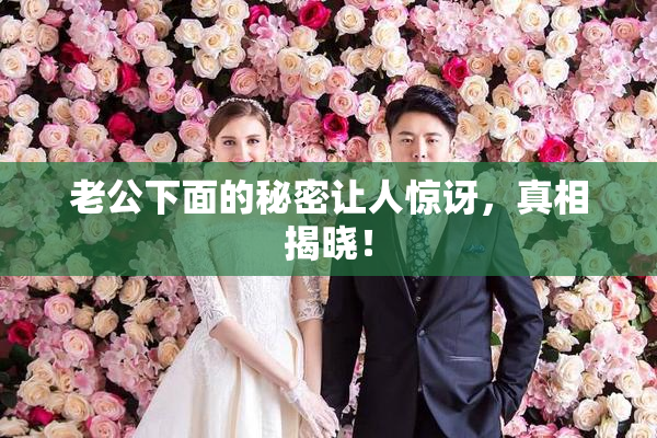 老公下面的秘密让人惊讶，真相揭晓！