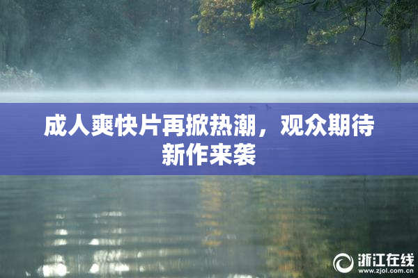 成人爽快片再掀热潮，观众期待新作来袭