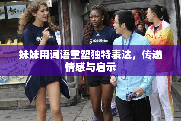 妹妹用词语重塑独特表达，传递情感与启示