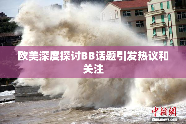 欧美深度探讨BB话题引发热议和关注