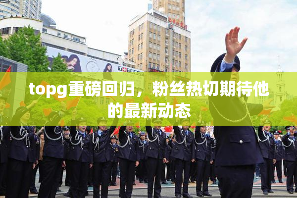 topg重磅回归，粉丝热切期待他的最新动态