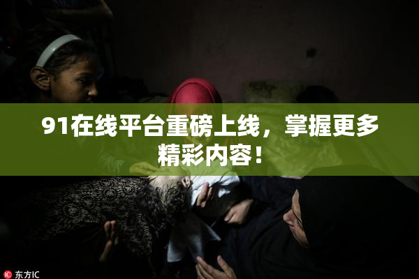 91在线平台重磅上线，掌握更多精彩内容！