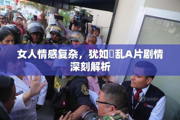 女人情感复杂，犹如婬乱A片剧情深刻解析
