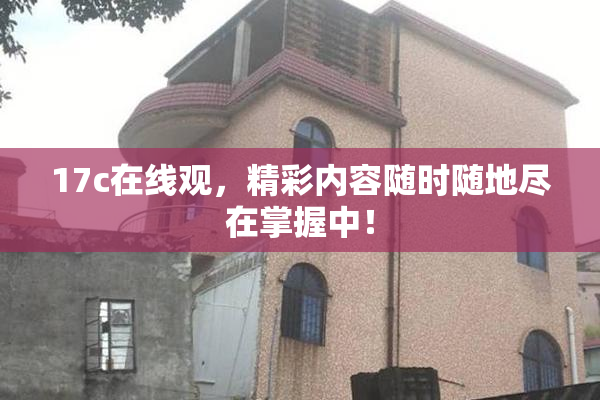 17c在线观，精彩内容随时随地尽在掌握中！