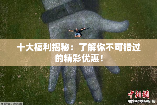 十大福利揭秘：了解你不可错过的精彩优惠！