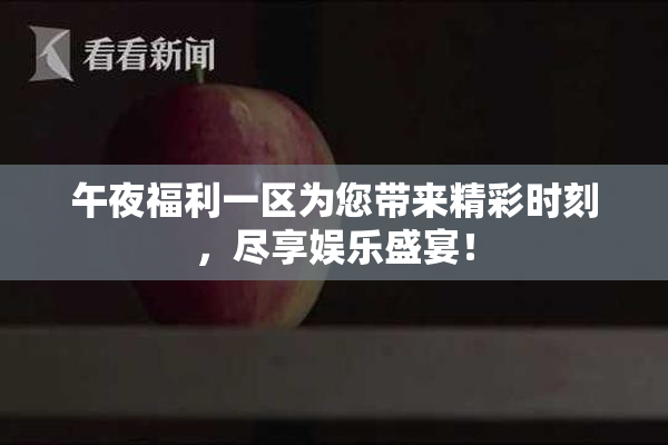 午夜福利一区为您带来精彩时刻，尽享娱乐盛宴！