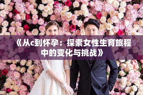 《从c到怀孕：探索女性生育旅程中的变化与挑战》