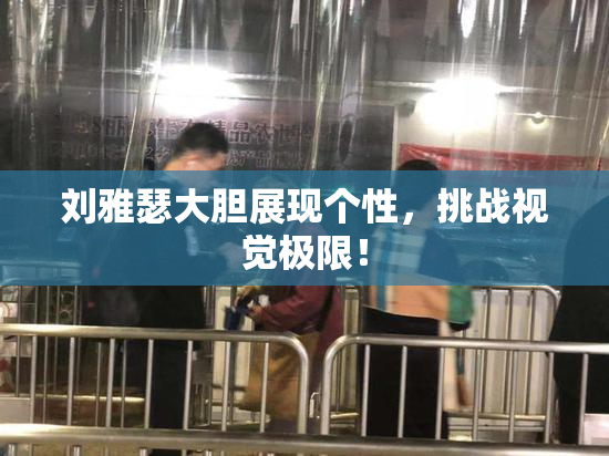 刘雅瑟大胆展现个性，挑战视觉极限！