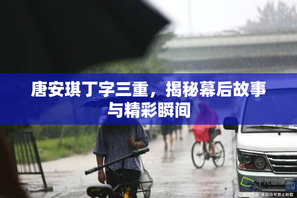 唐安琪丁字三重，揭秘幕后故事与精彩瞬间