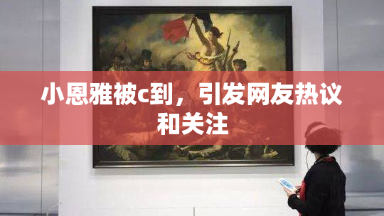 小恩雅被c到，引发网友热议和关注