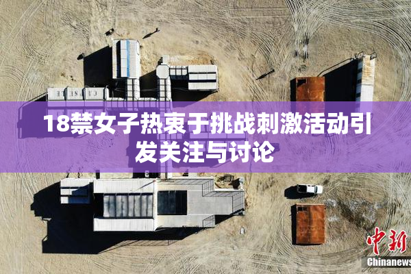 18禁女子热衷于挑战刺激活动引发关注与讨论