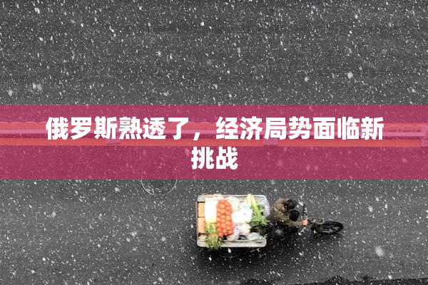 俄罗斯熟透了，经济局势面临新挑战