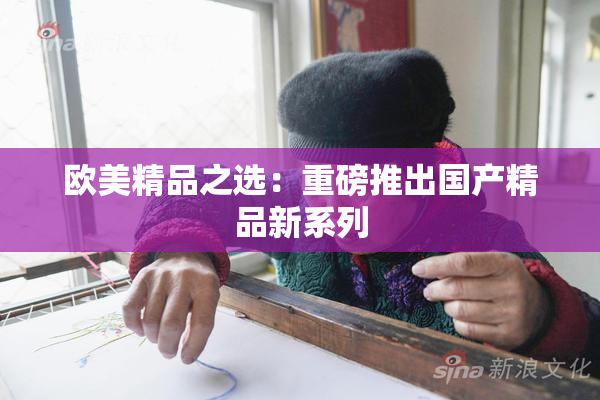欧美精品之选：重磅推出国产精品新系列