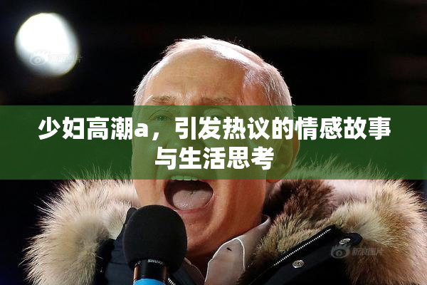 少妇高潮a，引发热议的情感故事与生活思考