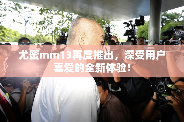 尤蜜mm13再度推出，深受用户喜爱的全新体验！